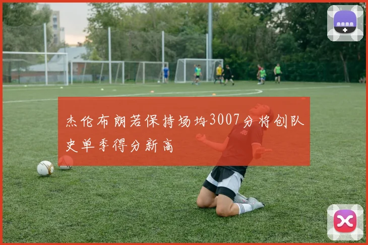 杰伦布朗若保持场均3007分将创队史单季得分新高