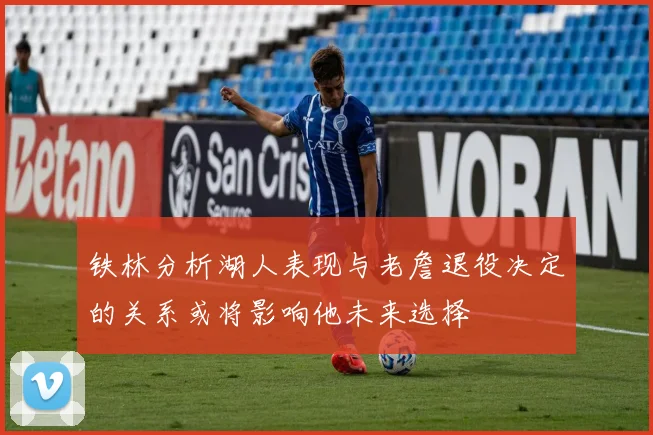 铁林分析湖人表现与老詹退役决定的关系或将影响他未来选择