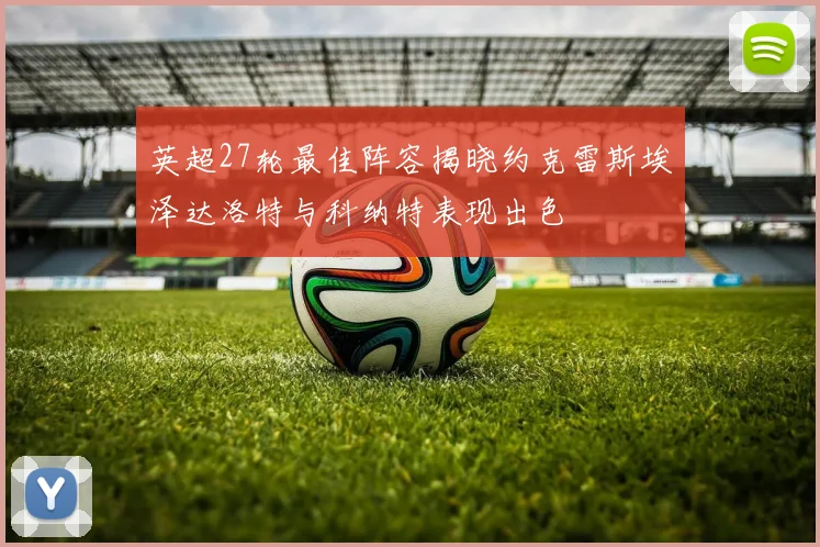 英超27轮最佳阵容揭晓约克雷斯埃泽达洛特与科纳特表现出色