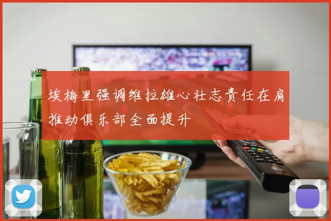 埃梅里强调维拉雄心壮志责任在肩推动俱乐部全面提升