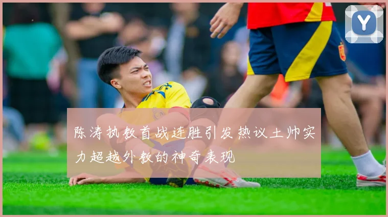 陈涛执教首战连胜引发热议土帅实力超越外教的神奇表现