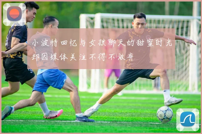 小波特回忆与女孩聊天的甜蜜时光却因媒体关注不得不放弃