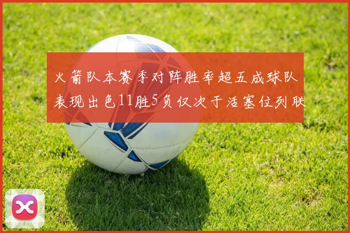 火箭队本赛季对阵胜率超五成球队表现出色11胜5负仅次于活塞位列联盟第二