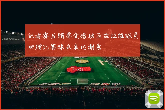 记者赛后赠零食感动马兹拉维球员回赠比赛球衣表达谢意