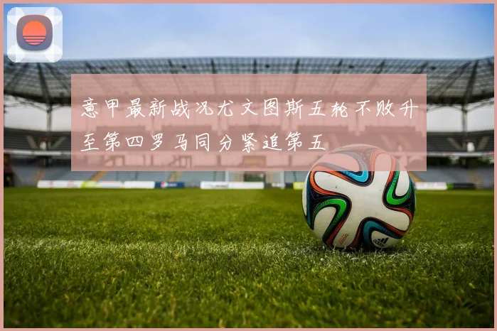 意甲最新战况尤文图斯五轮不败升至第四罗马同分紧追第五