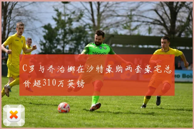 C罗与乔治娜在沙特豪购两套豪宅总价超310万英镑