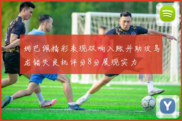 姆巴佩精彩表现双响入账并助攻乌龙错失良机评分8分展现实力