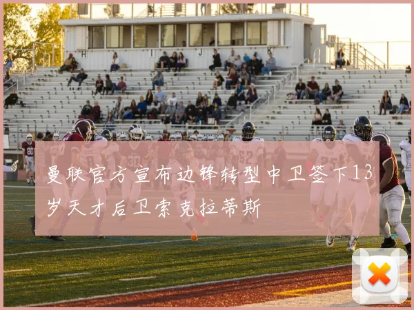 曼联官方宣布边锋转型中卫签下13岁天才后卫索克拉蒂斯