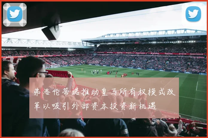 弗洛伦蒂诺推动皇马所有权模式改革以吸引外部资本投资新机遇