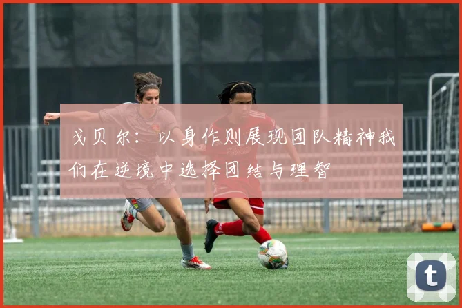 戈贝尔：以身作则展现团队精神我们在逆境中选择团结与理智