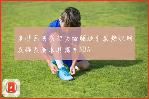 多特因恶劣行为被驱逐引发热议网友强烈要求其离开NBA