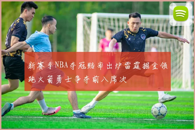 新赛季NBA夺冠赔率出炉雷霆掘金领跑火箭勇士争夺前八席次