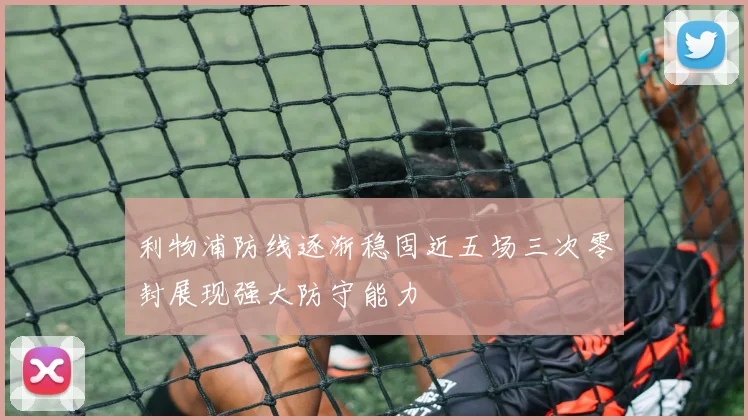 利物浦防线逐渐稳固近五场三次零封展现强大防守能力