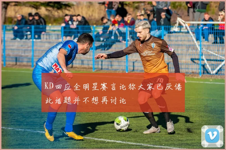 KD回应全明星赛言论称大家已厌倦此话题并不想再讨论