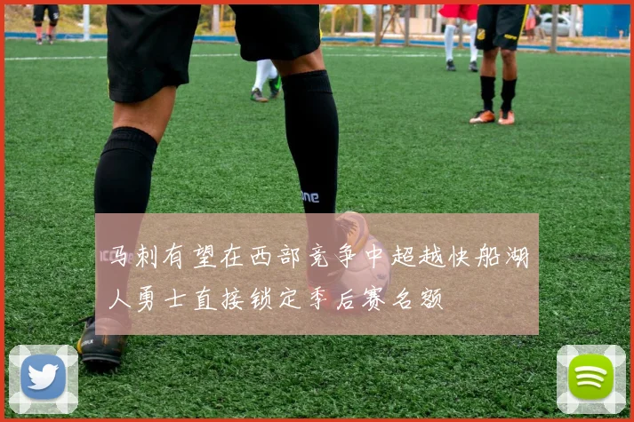 马刺有望在西部竞争中超越快船湖人勇士直接锁定季后赛名额