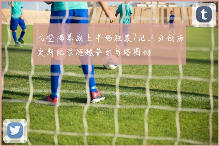 戈登揭幕战上半场狂轰7记三分创历史新纪录超越普尔与塔图姆