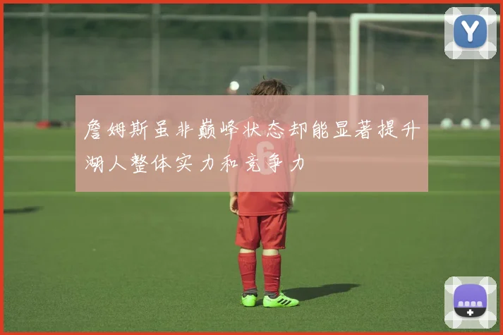 詹姆斯虽非巅峰状态却能显著提升湖人整体实力和竞争力