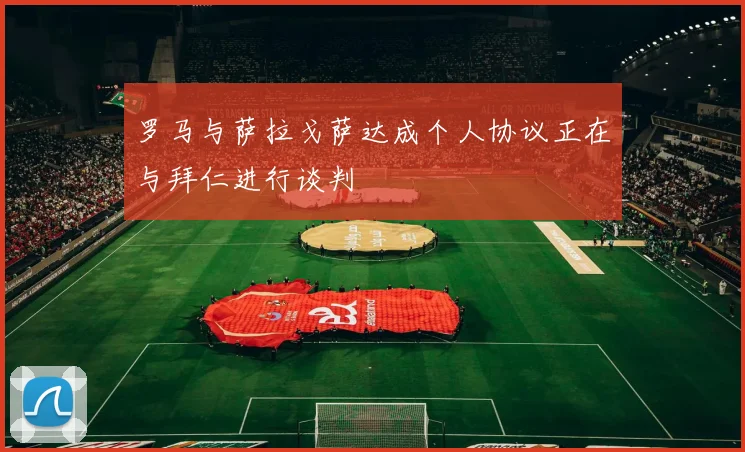 罗马与萨拉戈萨达成个人协议正在与拜仁进行谈判