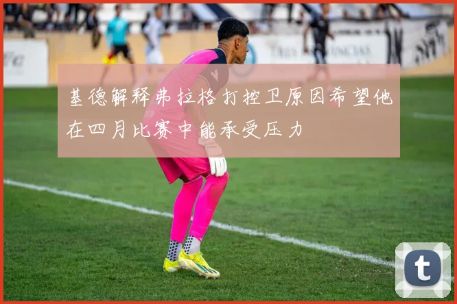 基德解释弗拉格打控卫原因希望他在四月比赛中能承受压力