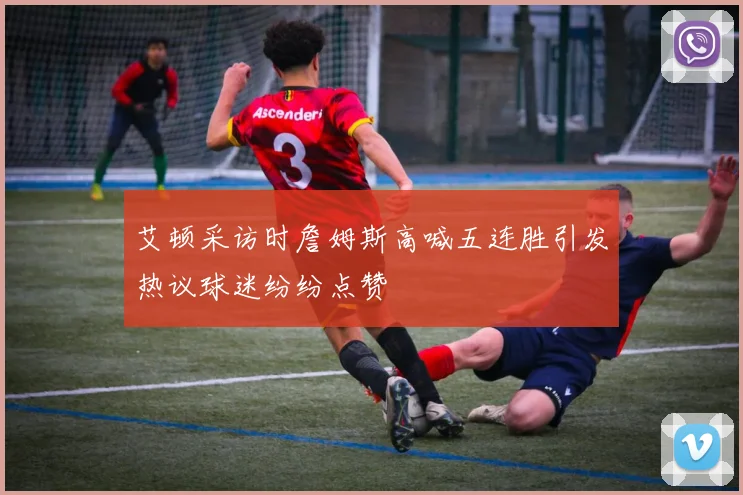 艾顿采访时詹姆斯高喊五连胜引发热议球迷纷纷点赞