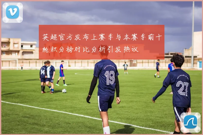 英超官方发布上赛季与本赛季前十轮积分榜对比分析引发热议