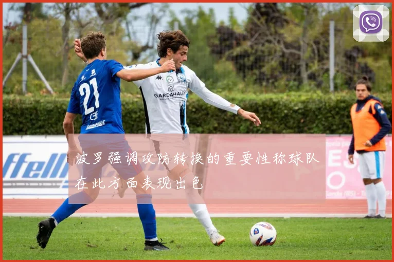 波罗强调攻防转换的重要性称球队在此方面表现出色