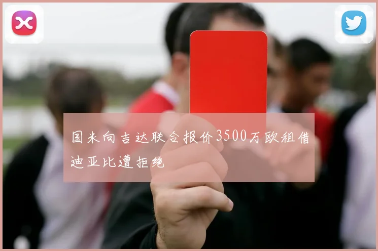 国米向吉达联合报价3500万欧租借迪亚比遭拒绝