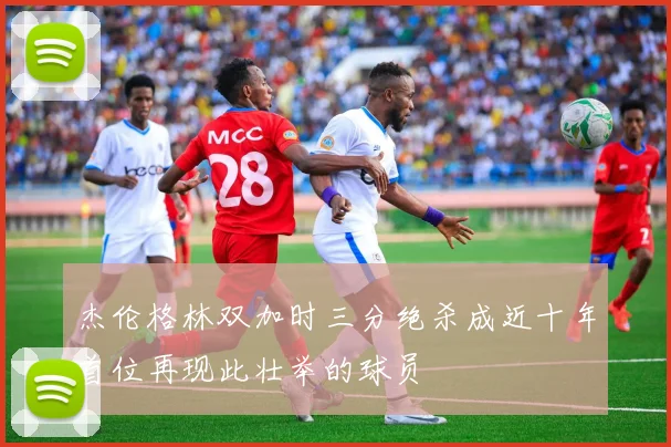 杰伦格林双加时三分绝杀成近十年首位再现此壮举的球员
