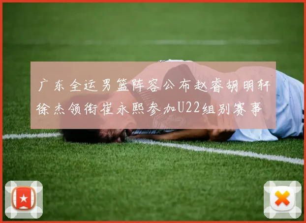 广东全运男篮阵容公布赵睿胡明轩徐杰领衔崔永熙参加U22组别赛事