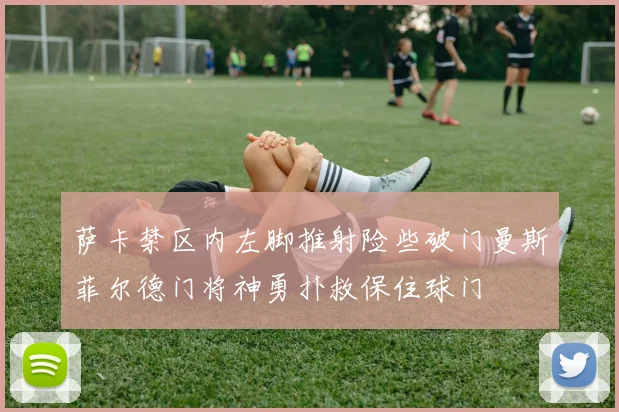 萨卡禁区内左脚推射险些破门曼斯菲尔德门将神勇扑救保住球门