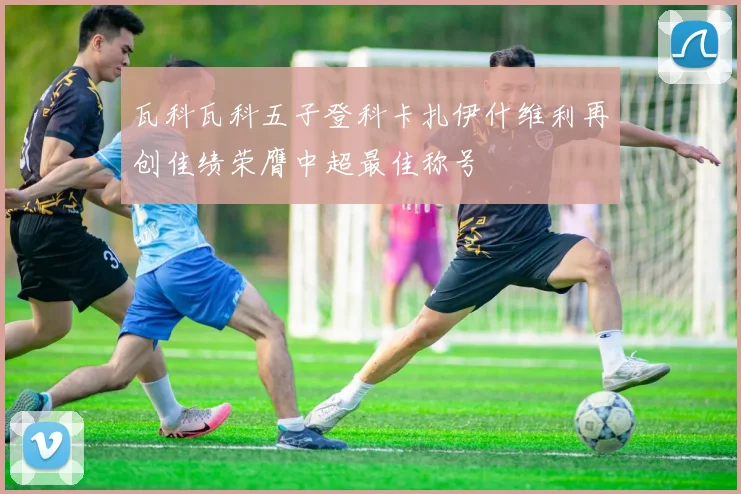 瓦科瓦科五子登科卡扎伊什维利再创佳绩荣膺中超最佳称号