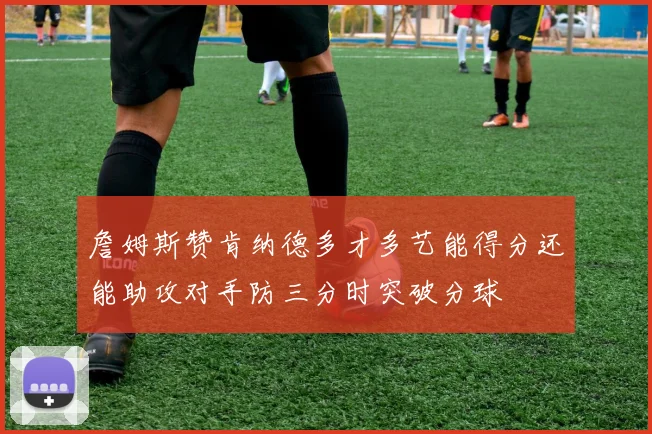 詹姆斯赞肯纳德多才多艺能得分还能助攻对手防三分时突破分球