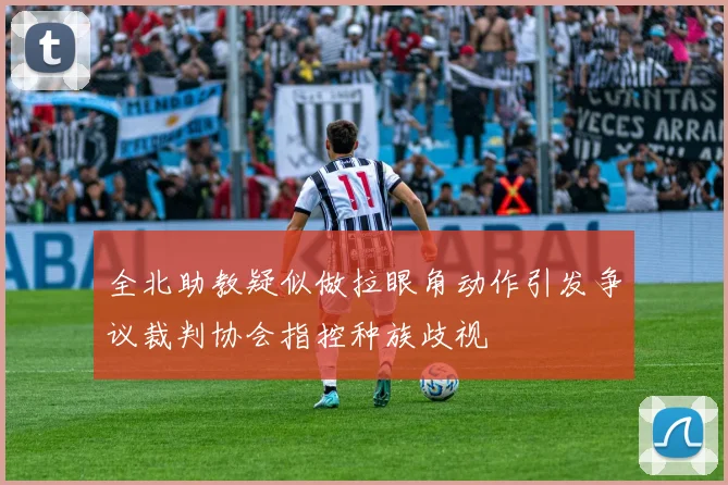 全北助教疑似做拉眼角动作引发争议裁判协会指控种族歧视