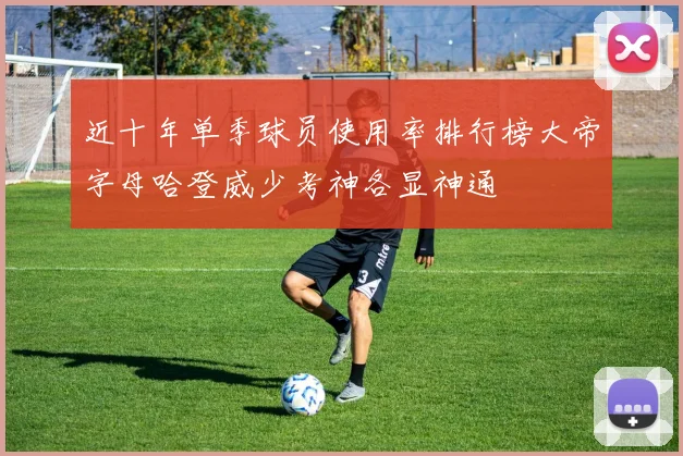 近十年单季球员使用率排行榜大帝字母哈登威少考神各显神通