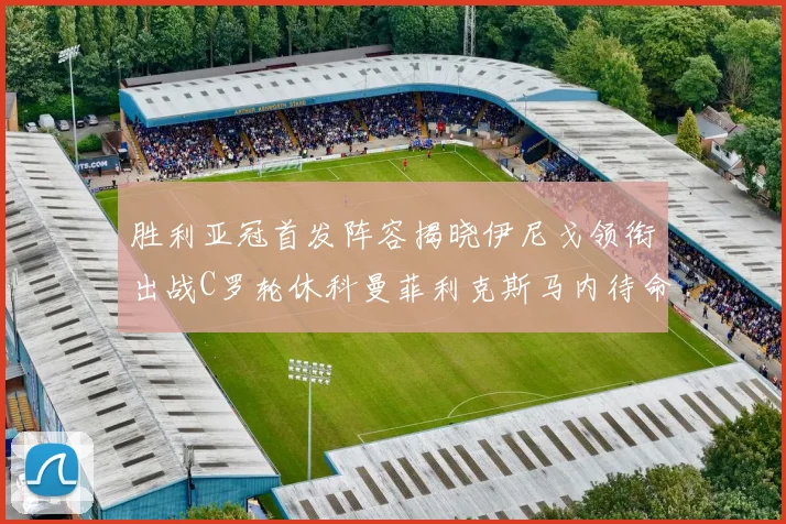 胜利亚冠首发阵容揭晓伊尼戈领衔出战C罗轮休科曼菲利克斯马内待命