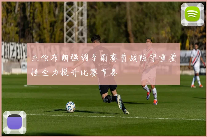 杰伦布朗强调季前赛首战防守重要性全力提升比赛节奏