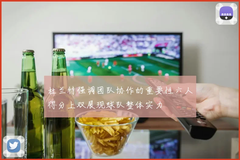 杜兰特强调团队协作的重要性六人得分上双展现球队整体实力