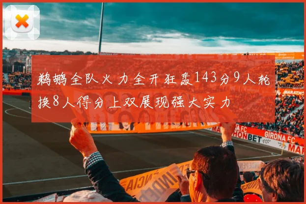 鹈鹕全队火力全开狂轰143分9人轮换8人得分上双展现强大实力