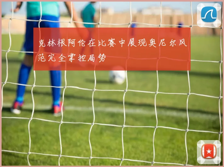 克林根阿伦在比赛中展现奥尼尔风范完全掌控局势