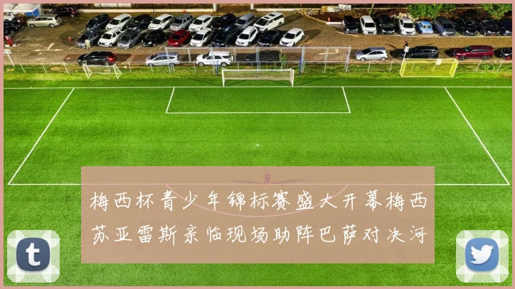 梅西杯青少年锦标赛盛大开幕梅西苏亚雷斯亲临现场助阵巴萨对决河床