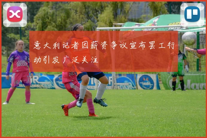 意大利记者因薪资争议宣布罢工行动引发广泛关注
